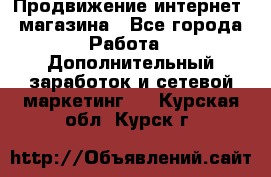 Продвижение интернет- магазина - Все города Работа » Дополнительный заработок и сетевой маркетинг   . Курская обл.,Курск г.
